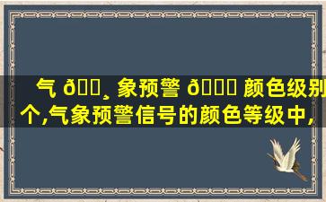 气 🌸 象预警 🐅 颜色级别5个,气象预警信号的颜色等级中,哪种严重程度zui
高